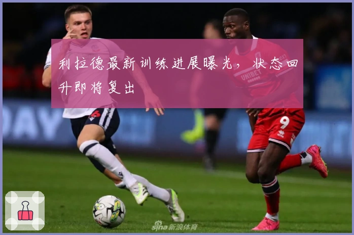 利拉德最新训练进展曝光，状态回升即将复出