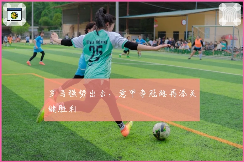 罗马强势出击，意甲争冠路再添关键胜利