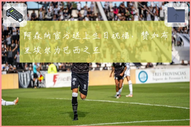 阿森纳官方送上生日祝福，赞加布里埃尔为巴西之王