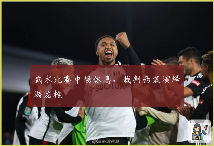 武术比赛中场休息，裁判西装演绎游龙枪