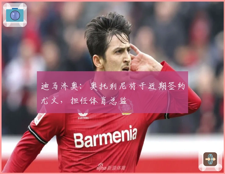 迪马济奥：奥托利尼将于近期签约尤文，担任体育总监