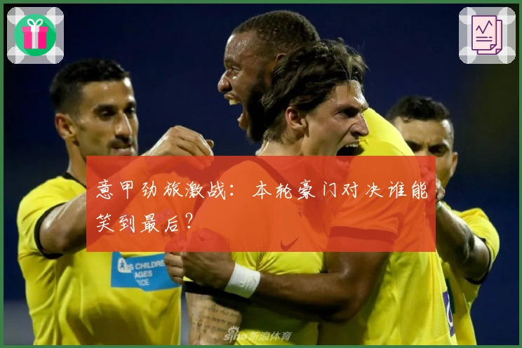 意甲劲旅激战：本轮豪门对决谁能笑到最后？