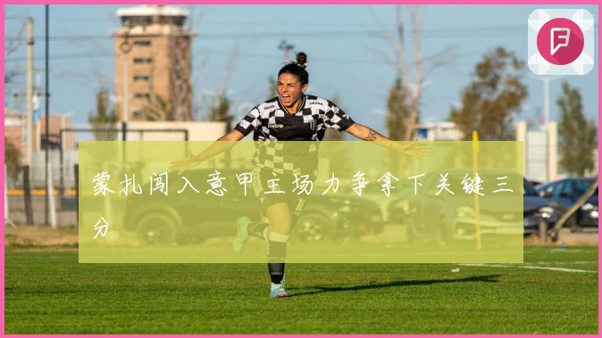 蒙扎闯入意甲主场力争拿下关键三分