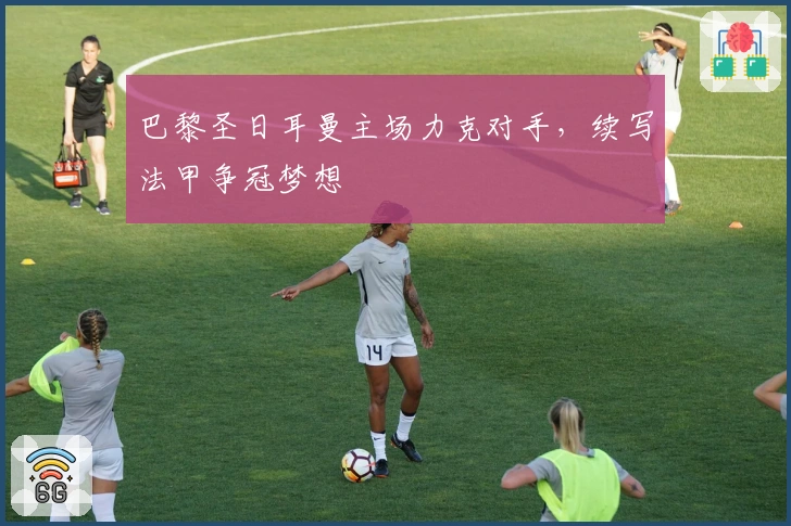 巴黎圣日耳曼主场力克对手，续写法甲争冠梦想