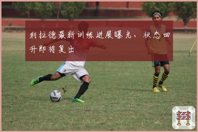 利拉德最新训练进展曝光，状态回升即将复出