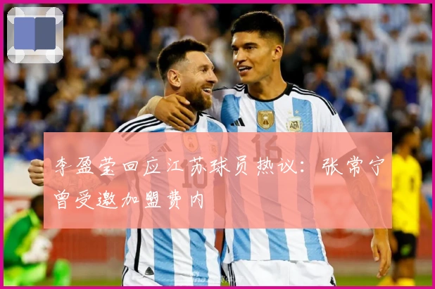 李盈莹回应江苏球员热议：张常宁曾受邀加盟费内