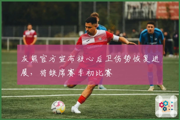 灰熊官方宣布核心后卫伤势恢复进展，将缺席赛季初比赛