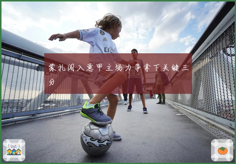 蒙扎闯入意甲主场力争拿下关键三分