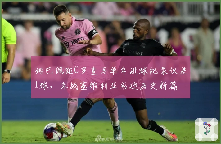 姆巴佩距C罗皇马单年进球纪录仅差1球，末战塞维利亚或迎历史新篇