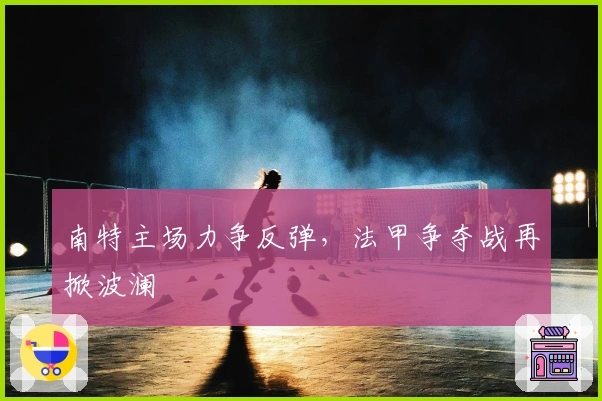 南特主场力争反弹，法甲争夺战再掀波澜