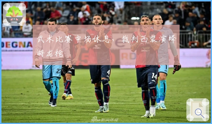 武术比赛中场休息，裁判西装演绎游龙枪