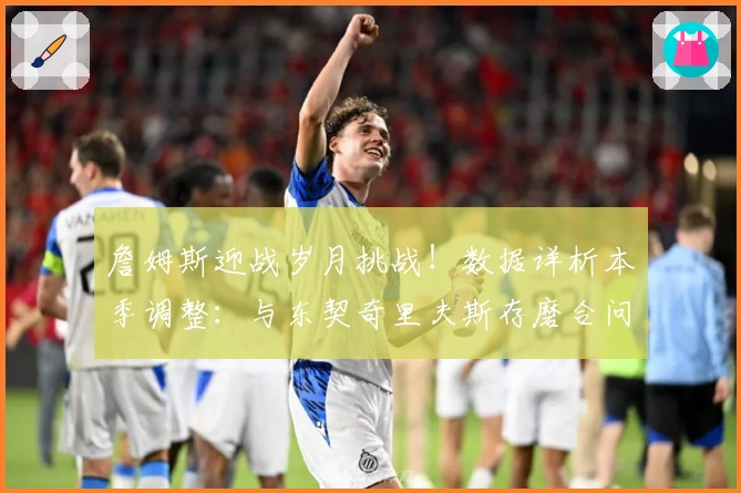 詹姆斯迎战岁月挑战!数据详析本季调整:与东契奇里夫斯存磨合问题?