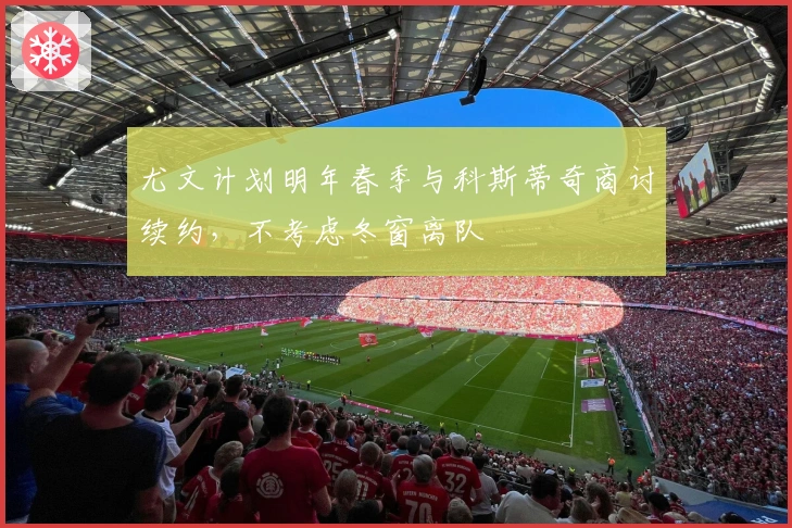 尤文计划明年春季与科斯蒂奇商讨续约，不考虑冬窗离队