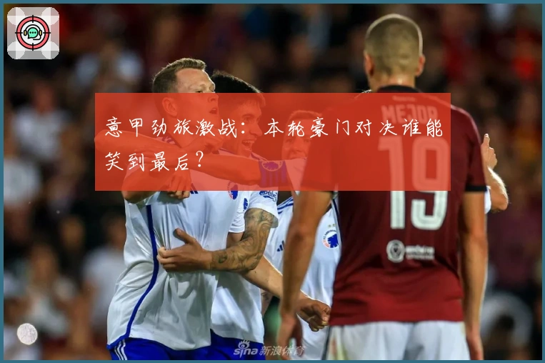 意甲劲旅激战：本轮豪门对决谁能笑到最后？