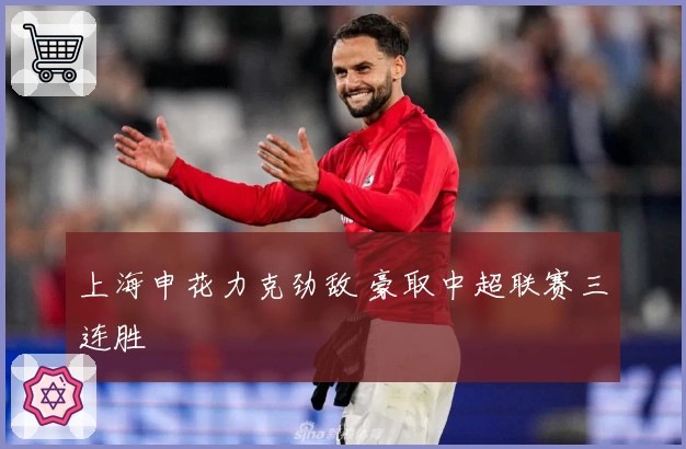 上海申花力克劲敌 豪取中超联赛三连胜