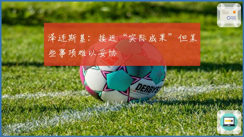 泽连斯基：接近“实际成果”但某些事项难以妥协