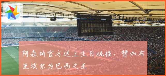 阿森纳官方送上生日祝福，赞加布里埃尔为巴西之王