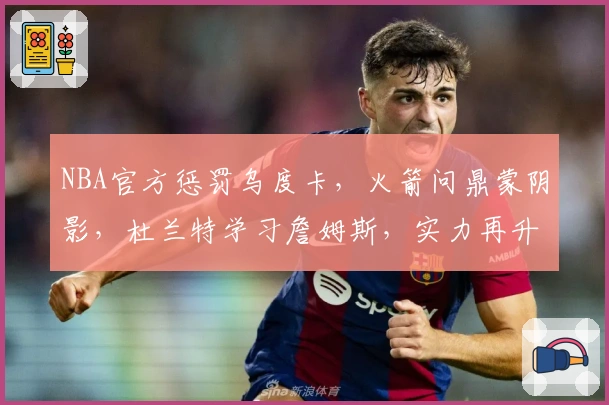 NBA官方惩罚乌度卡，火箭问鼎蒙阴影，杜兰特学习詹姆斯，实力再升级