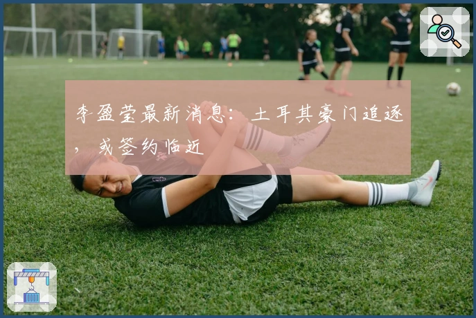 李盈莹最新消息：土耳其豪门追逐，或签约临近