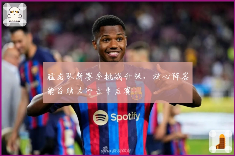 猛龙队新赛季挑战升级，核心阵容能否助力冲击季后赛